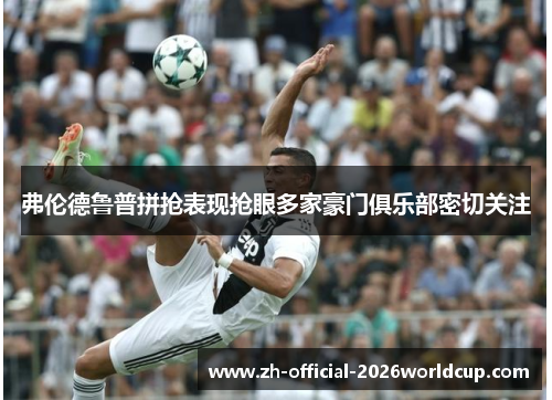 弗伦德鲁普拼抢表现抢眼多家豪门俱乐部密切关注