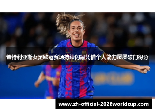 普特利亚斯女足欧冠赛场持续闪耀凭借个人能力屡屡破门得分