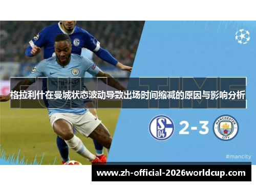 格拉利什在曼城状态波动导致出场时间缩减的原因与影响分析 格拉利什在曼城状态波动导致出场时间缩减的原因与影响分析