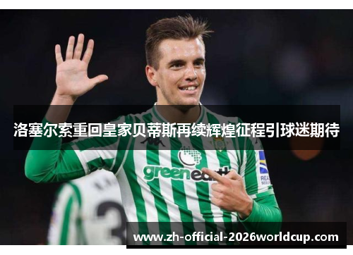 洛塞尔索重回皇家贝蒂斯再续辉煌征程引球迷期待 洛塞尔索重回皇家贝蒂斯再续辉煌征程引球迷期待