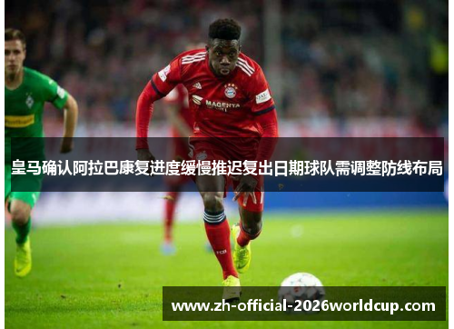 皇马确认阿拉巴康复进度缓慢推迟复出日期球队需调整防线布局 皇马确认阿拉巴康复进度缓慢推迟复出日期球队需调整防线布局