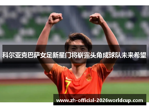 科尔亚克巴萨女足新星门将崭露头角成球队未来希望 科尔亚克巴萨女足新星门将崭露头角成球队未来希望