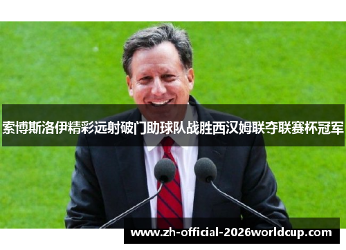 索博斯洛伊精彩远射破门助球队战胜西汉姆联夺联赛杯冠军 索博斯洛伊精彩远射破门助球队战胜西汉姆联夺联赛杯冠军