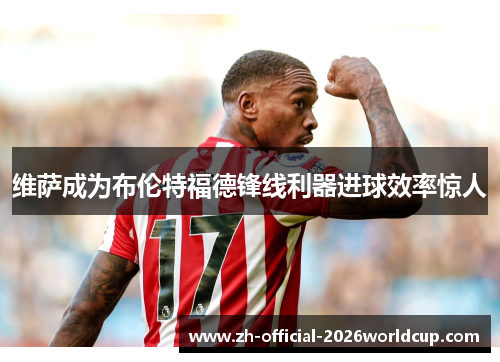 维萨成为布伦特福德锋线利器进球效率惊人 维萨成为布伦特福德锋线利器进球效率惊人