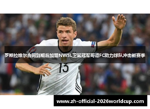 罗斯拉维尔合同到期后加盟NWSL卫冕冠军哥谭FC助力球队冲击新赛季 罗斯拉维尔合同到期后加盟NWSL卫冕冠军哥谭FC助力球队冲击新赛季