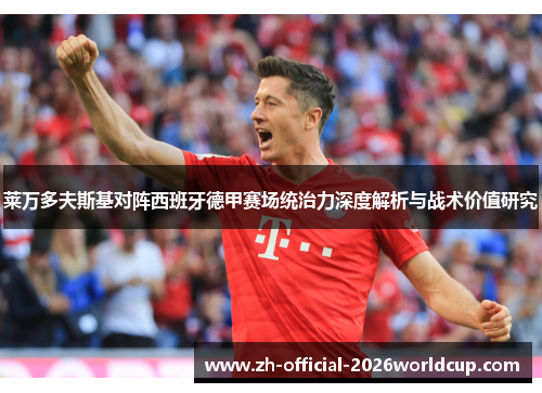 莱万多夫斯基对阵西班牙德甲赛场统治力深度解析与战术价值研究