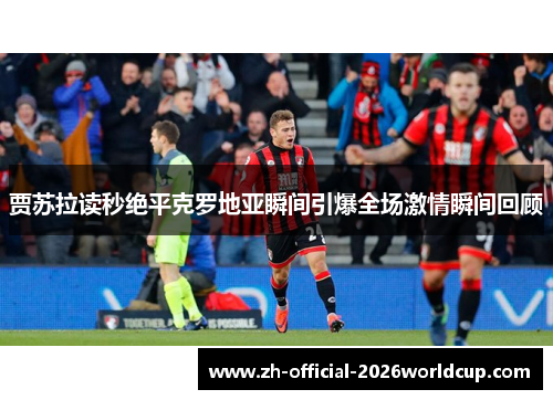贾苏拉读秒绝平克罗地亚瞬间引爆全场激情瞬间回顾 贾苏拉读秒绝平克罗地亚瞬间引爆全场激情瞬间回顾