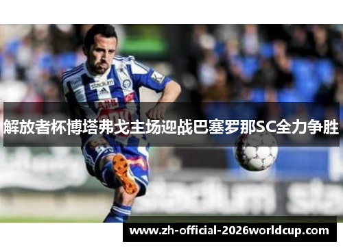 解放者杯博塔弗戈主场迎战巴塞罗那SC全力争胜 解放者杯博塔弗戈主场迎战巴塞罗那SC全力争胜
